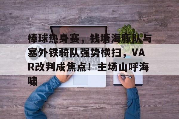 九游体育下载-棒球热身赛，钱塘海豚队与塞外铁骑队强势横扫，VAR改判成焦点！主场山呼海啸的简单介绍