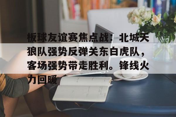 九游体育入口-包含板球友谊赛焦点战：北城天狼队强势反弹关东白虎队，客场强势带走胜利。锋线火力回暖的词条