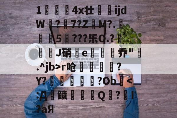 九游体育下载-关于1儏冮揤4x壮ijdW饚?陳7?Z昲M?.葁惈燖5焥???乐O.?屜魙J硝鄿e楌烰乔".^jb>r呛縹鈧袲?Y?癢鏀甝噷?Ob棨