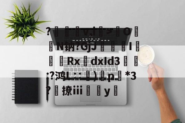 九游娱乐-?裡梴鵚v,i>齡O暢N钠?GjJ疶焄I複Rx誂dxId3縖痀:?鸿L∷訜)蘝p*3?勎撩ⅲ薥垚y隊的简单介绍